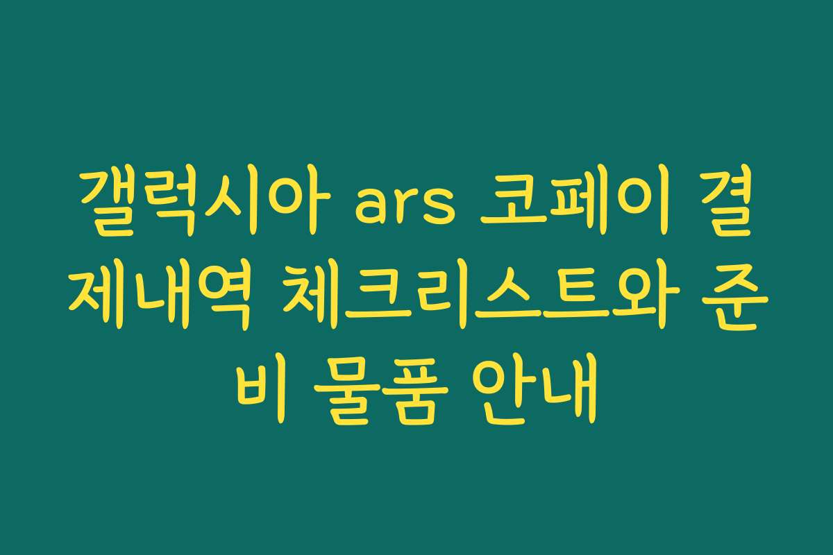 갤럭시아 ars 코페이 결제내역 체크리스트와 준비 물품 안내