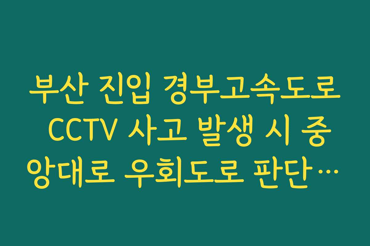 부산 진입 경부고속도로 CCTV 사고 발생 시 중앙대로 우회도로 판단 가이드