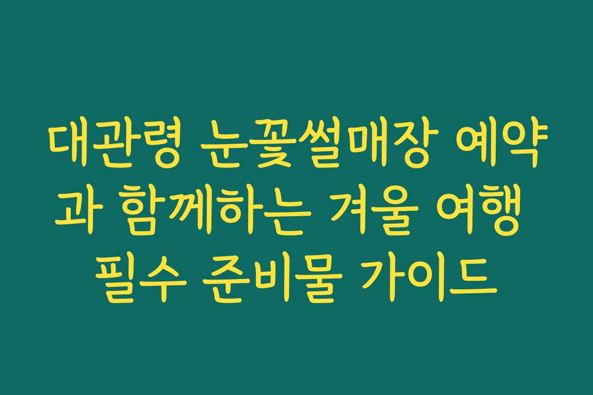 대관령 눈꽃썰매장 예약과 함께하는 겨울 여행 필수 준비물 가이드