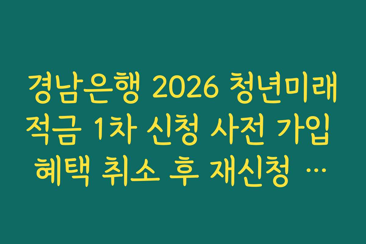 경남은행 2026 청년미래적금 1차 신청 사전 가입 혜택 취소 후 재신청 가능 기간 정리