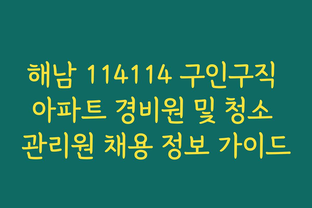 해남 114114 구인구직 아파트 경비원 및 청소 관리원 채용 정보 가이드