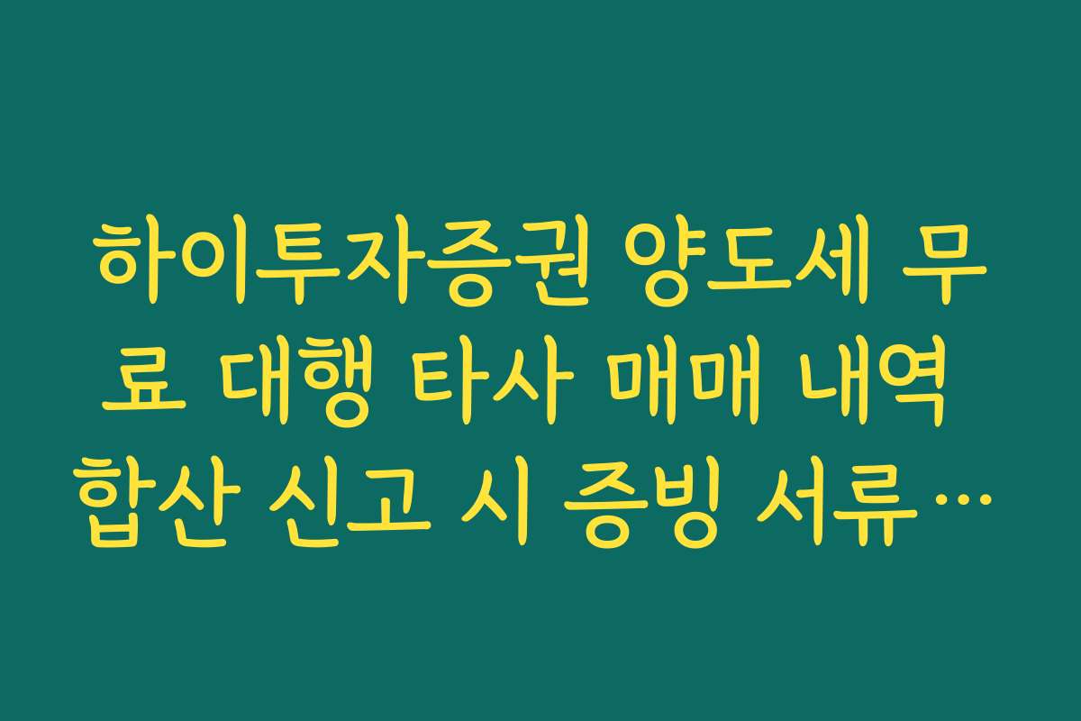 하이투자증권 양도세 무료 대행 타사 매매 내역 합산 신고 시 증빙 서류 제출법