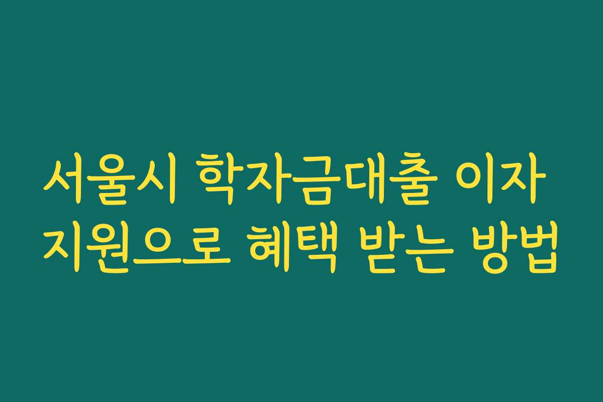 서울시 학자금대출 이자 지원으로 혜택 받는 방법