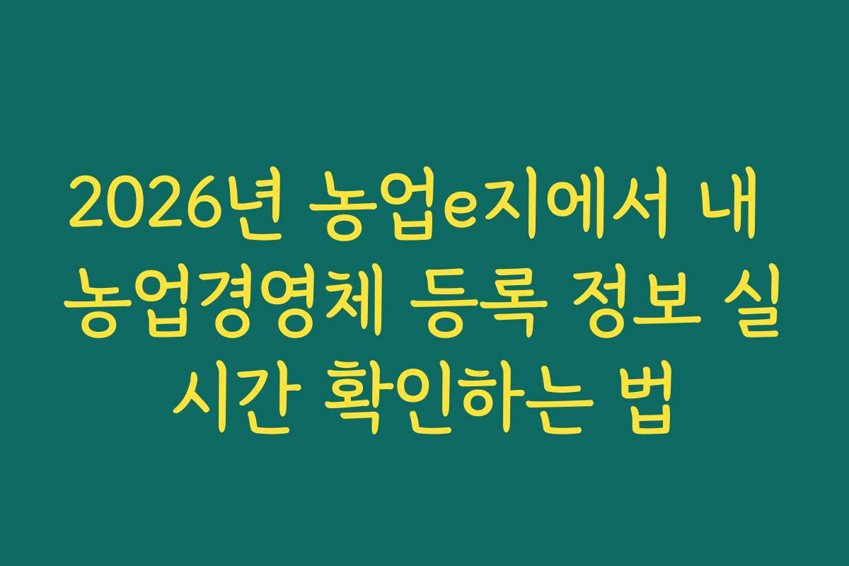 2026년 농업e지에서 내 농업경영체 등록 정보 실시간 확인하는 법