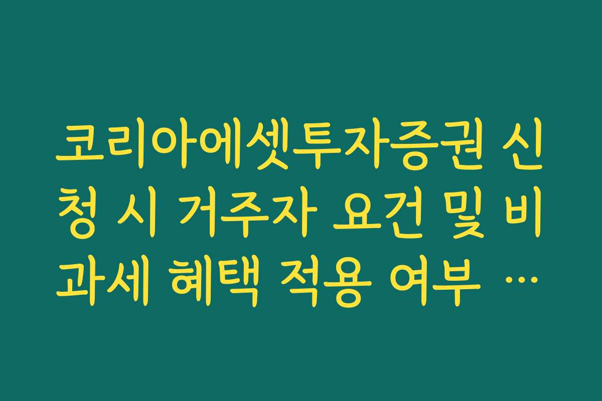 코리아에셋투자증권 신청 시 거주자 요건 및 비과세 혜택 적용 여부 확인법