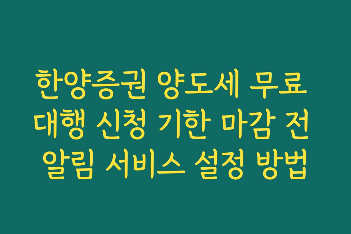 한양증권 양도세 무료 대행 신청 기한 마감 전 알림 서비스 설정 방법