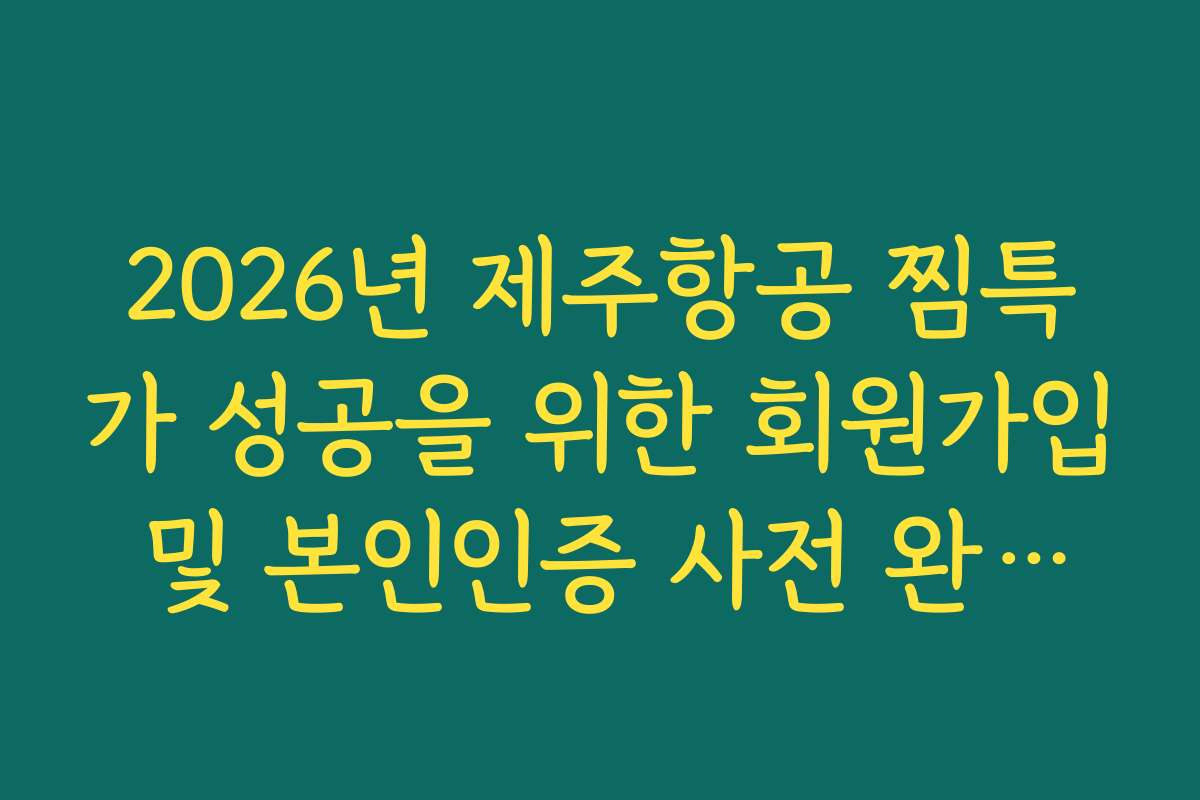 2026년 제주항공 찜특가 성공을 위한 회원가입 및 본인인증 사전 완료법