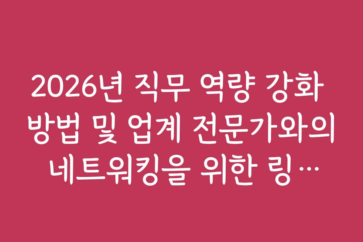 2026년 직무 역량 강화 방법 및 업계 전문가와의 네트워킹을 위한 링크드인 활용