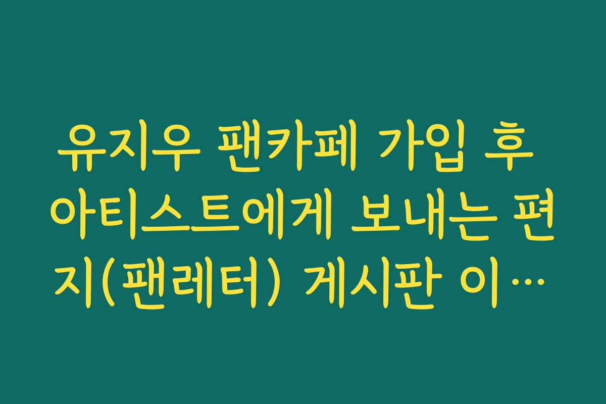 유지우 팬카페 가입 후 아티스트에게 보내는 편지(팬레터) 게시판 이용법
