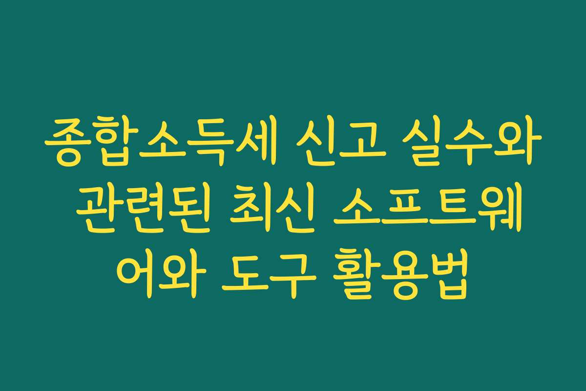 종합소득세 신고 실수와 관련된 최신 소프트웨어와 도구 활용법