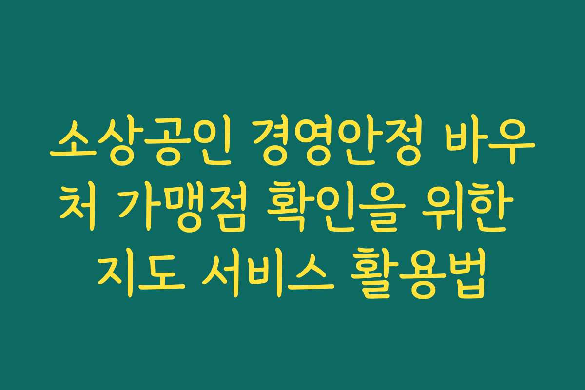소상공인 경영안정 바우처 가맹점 확인을 위한 지도 서비스 활용법