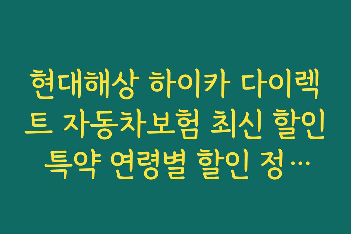 현대해상 하이카 다이렉트 자동차보험 최신 할인 특약 연령별 할인 정책과 혜택 차이
