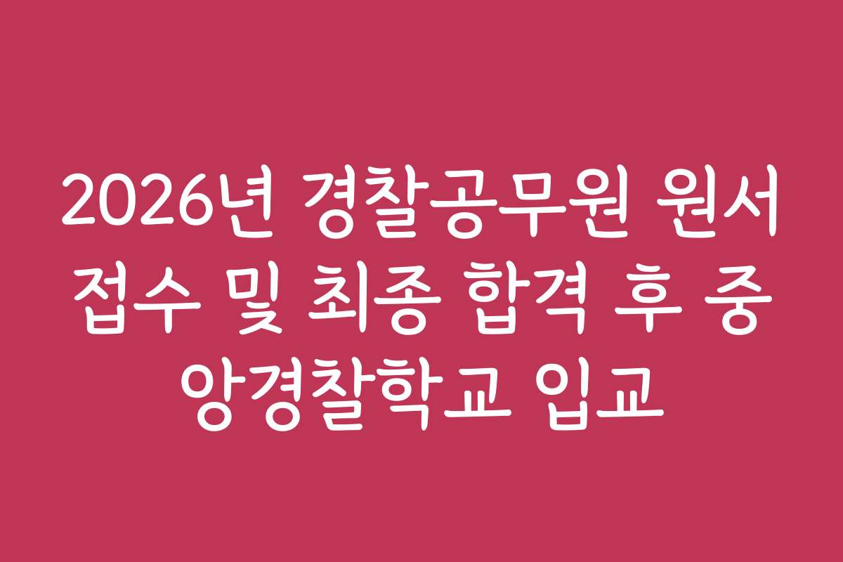 2026년 경찰공무원 원서접수 및 최종 합격 후 중앙경찰학교 입교