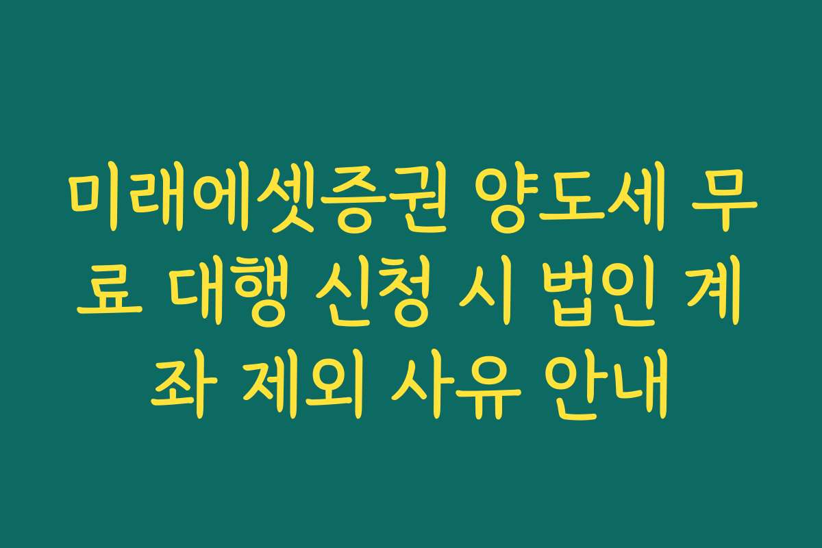미래에셋증권 양도세 무료 대행 신청 시 법인 계좌 제외 사유 안내