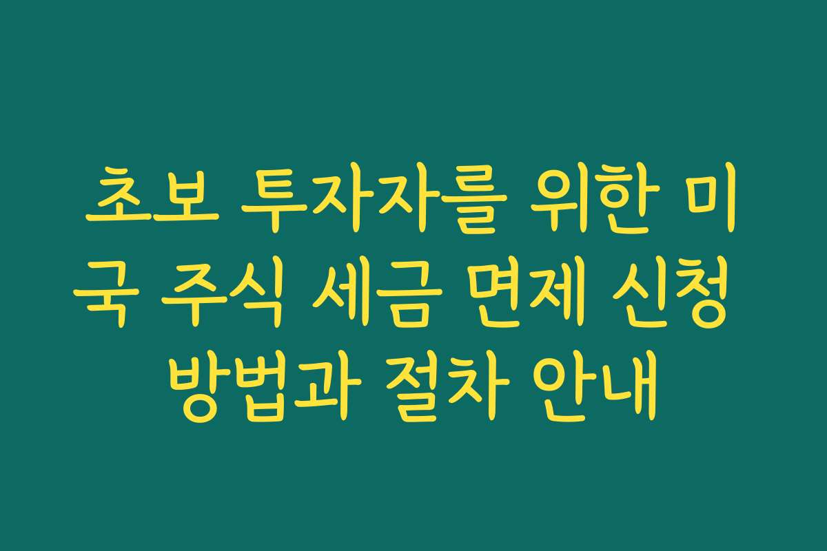초보 투자자를 위한 미국 주식 세금 면제 신청 방법과 절차 안내