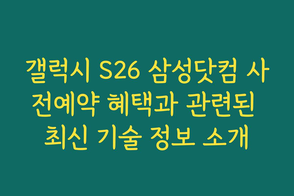갤럭시 S26 삼성닷컴 사전예약 혜택과 관련된 최신 기술 정보 소개