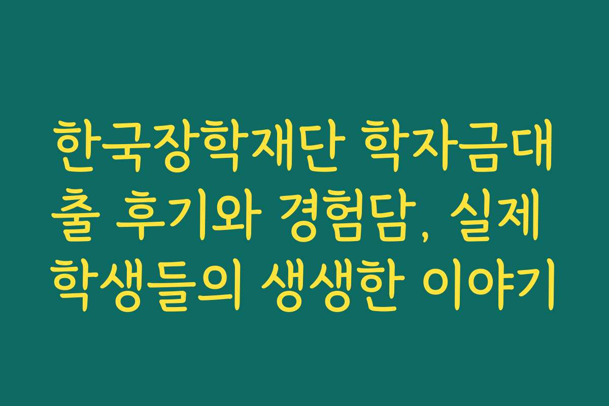 한국장학재단 학자금대출 후기와 경험담, 실제 학생들의 생생한 이야기