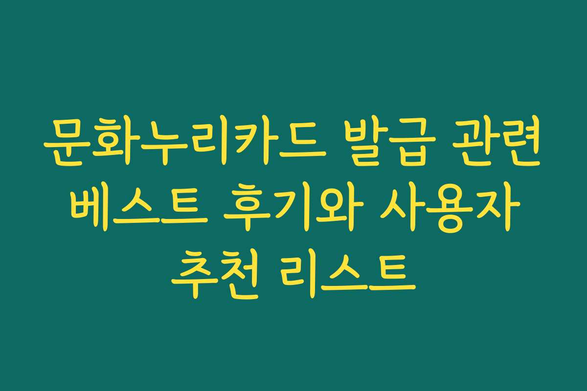 문화누리카드 발급 관련 베스트 후기와 사용자 추천 리스트