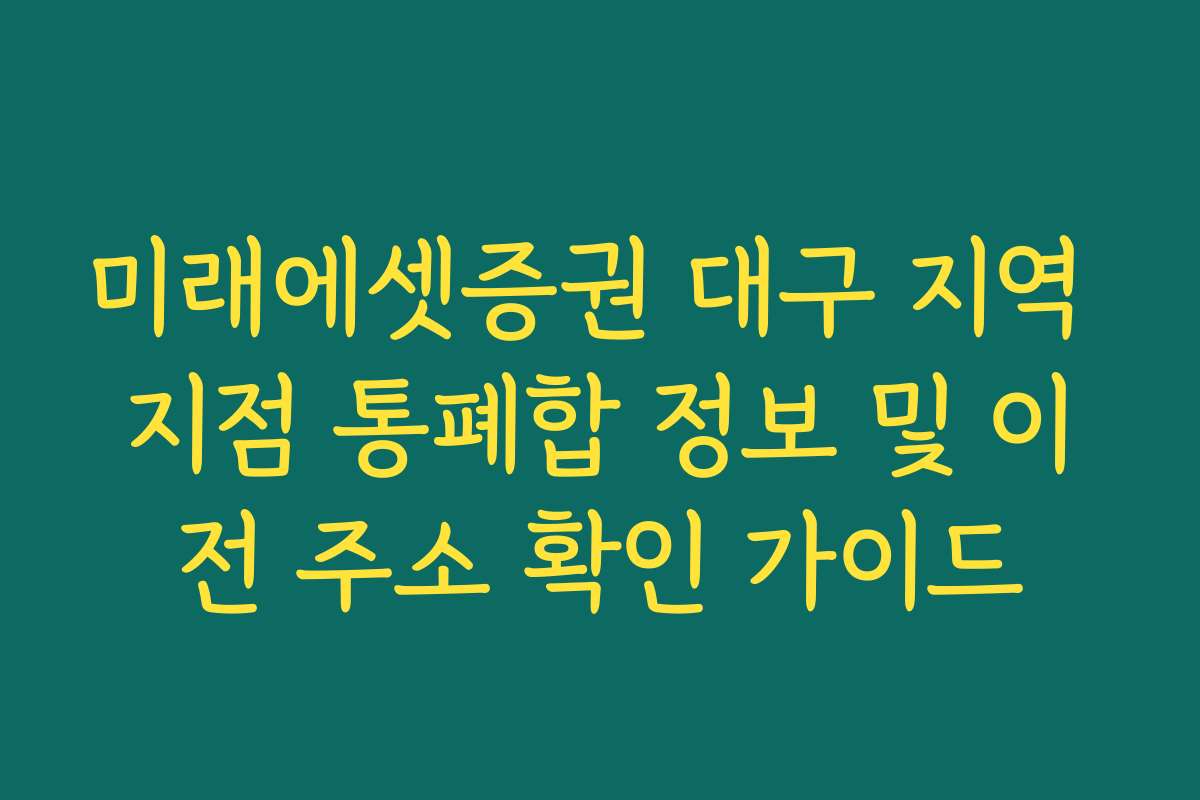 미래에셋증권 대구 지역 지점 통폐합 정보 및 이전 주소 확인 가이드