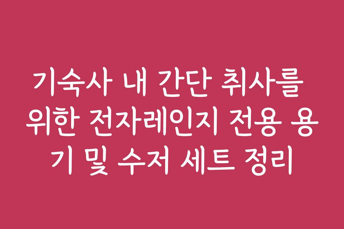 기숙사 내 간단 취사를 위한 전자레인지 전용 용기 및 수저 세트 정리