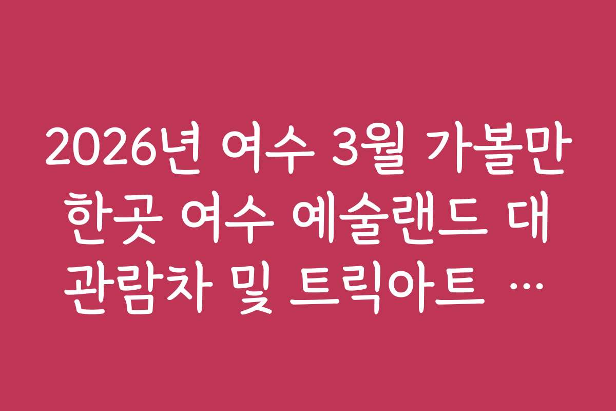 2026년 여수 3월 가볼만한곳 여수 예술랜드 대관람차 및 트릭아트 관람 가이드