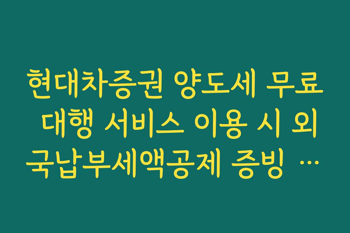 현대차증권 양도세 무료 대행 서비스 이용 시 외국납부세액공제 증빙 서류