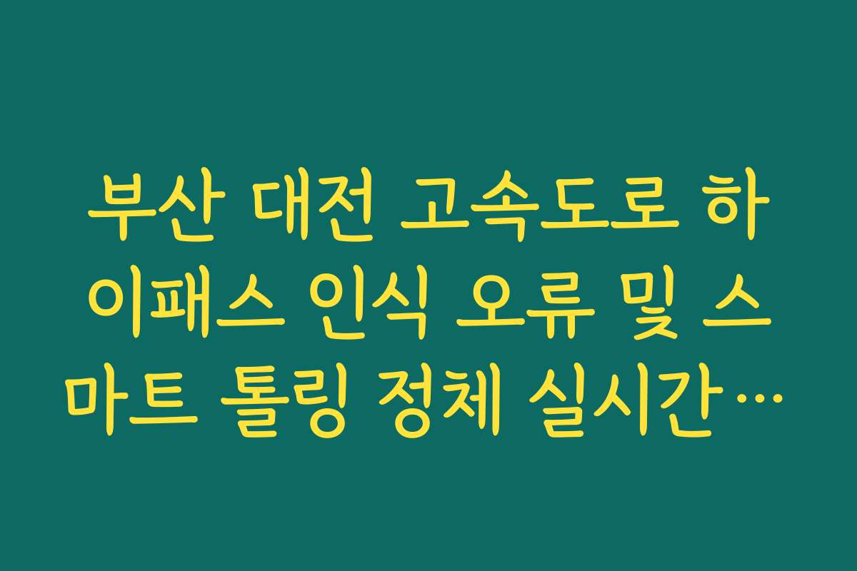 부산 대전 고속도로 하이패스 인식 오류 및 스마트 톨링 정체 실시간 확인