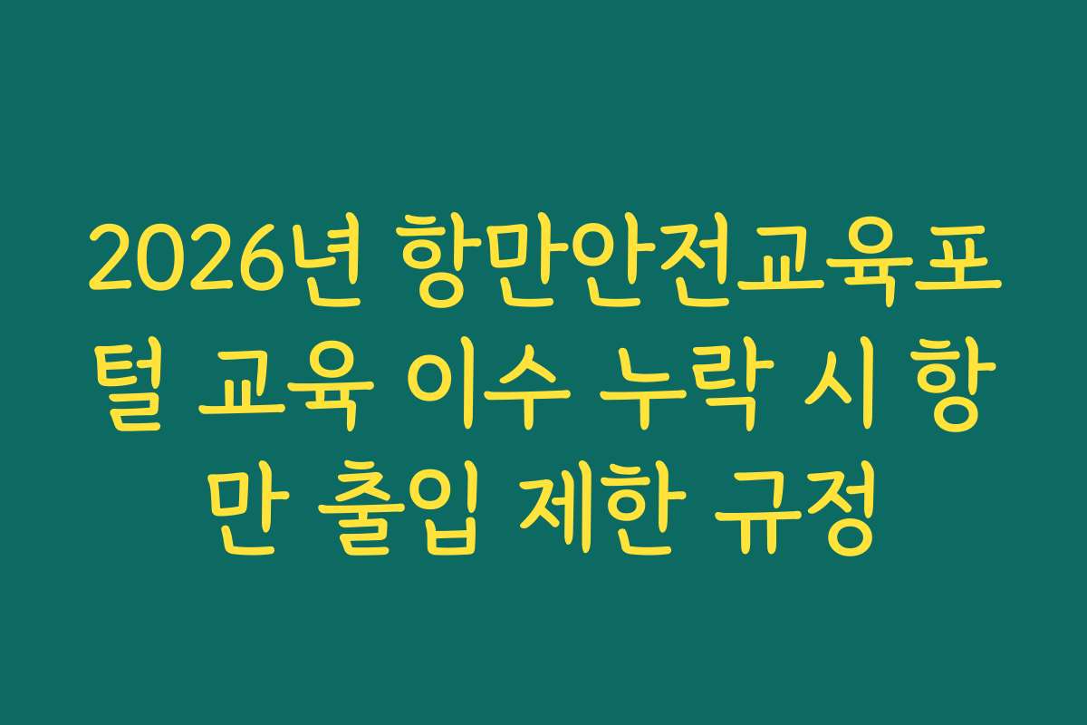 2026년 항만안전교육포털 교육 이수 누락 시 항만 출입 제한 규정