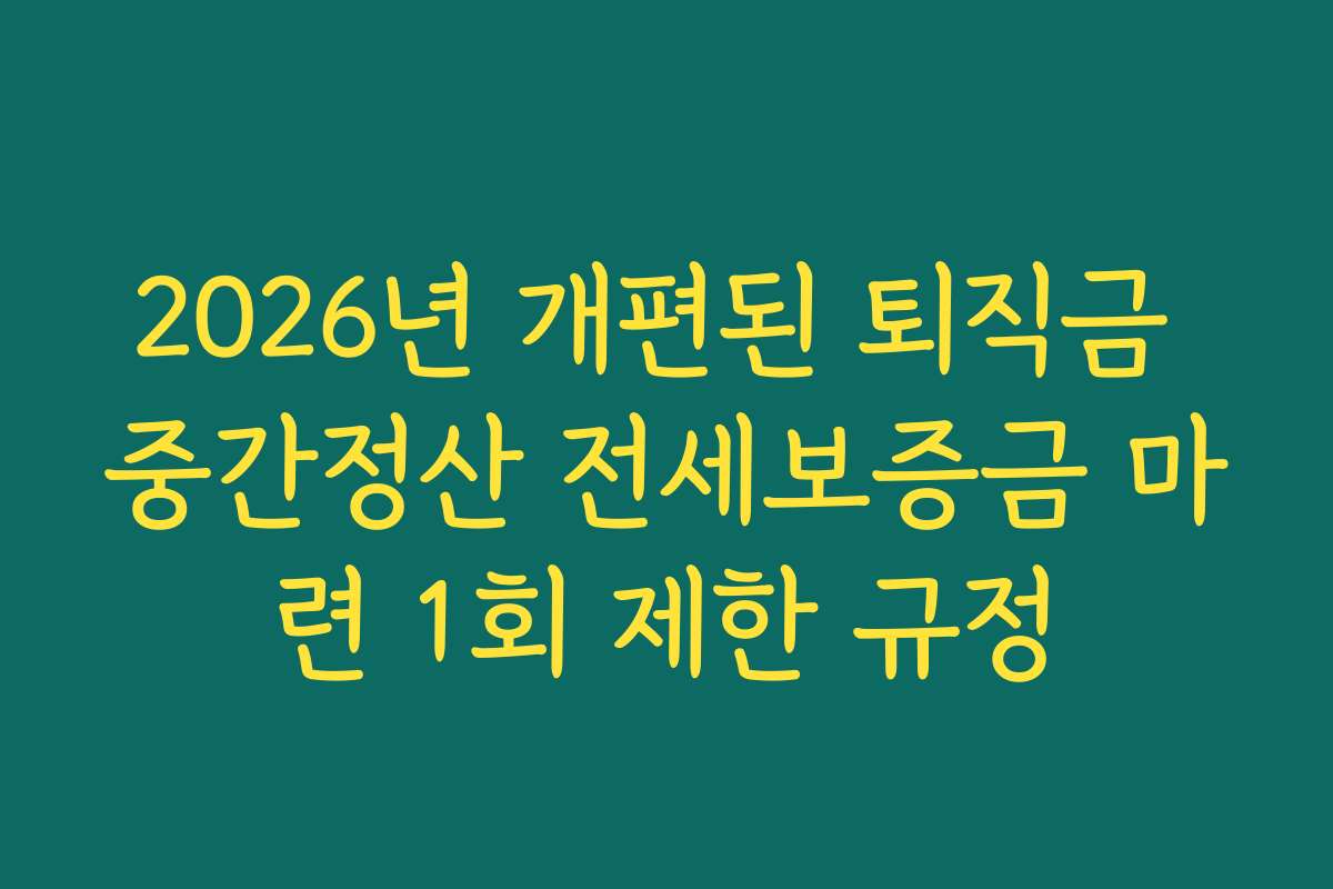 2026년 개편된 퇴직금 중간정산 전세보증금 마련 1회 제한 규정