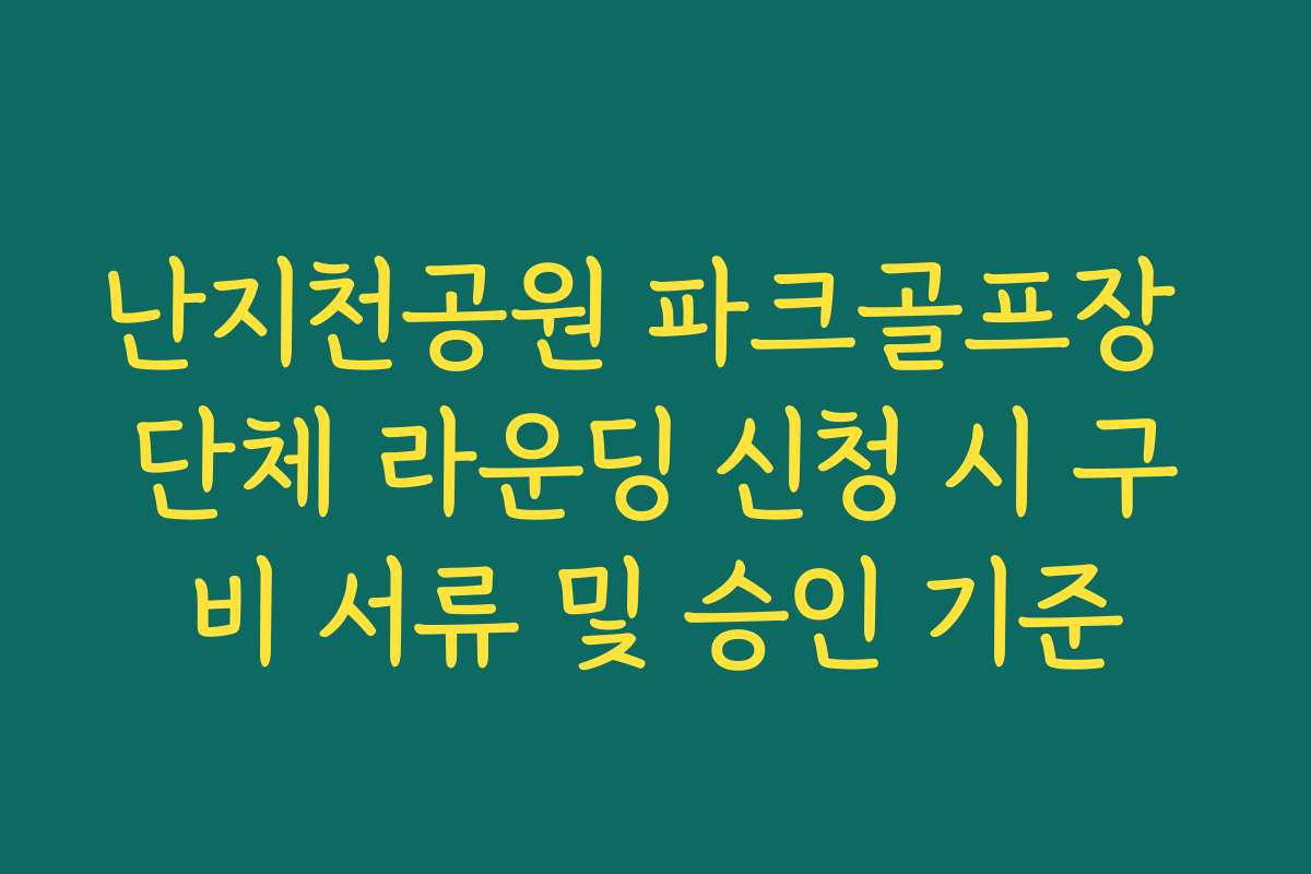 난지천공원 파크골프장 단체 라운딩 신청 시 구비 서류 및 승인 기준