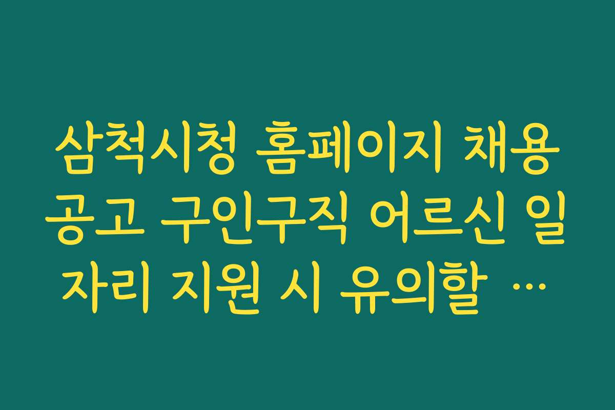 삼척시청 홈페이지 채용공고 구인구직 어르신 일자리 지원 시 유의할 점과 실수 방지 팁