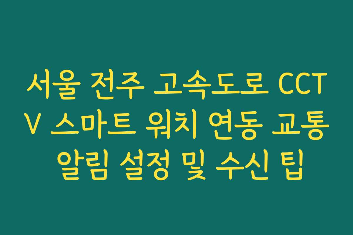 서울 전주 고속도로 CCTV 스마트 워치 연동 교통 알림 설정 및 수신 팁