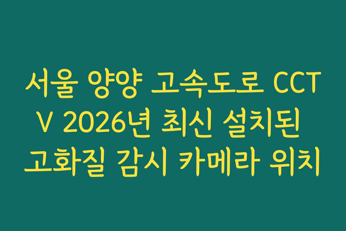 서울 양양 고속도로 CCTV 2026년 최신 설치된 고화질 감시 카메라 위치