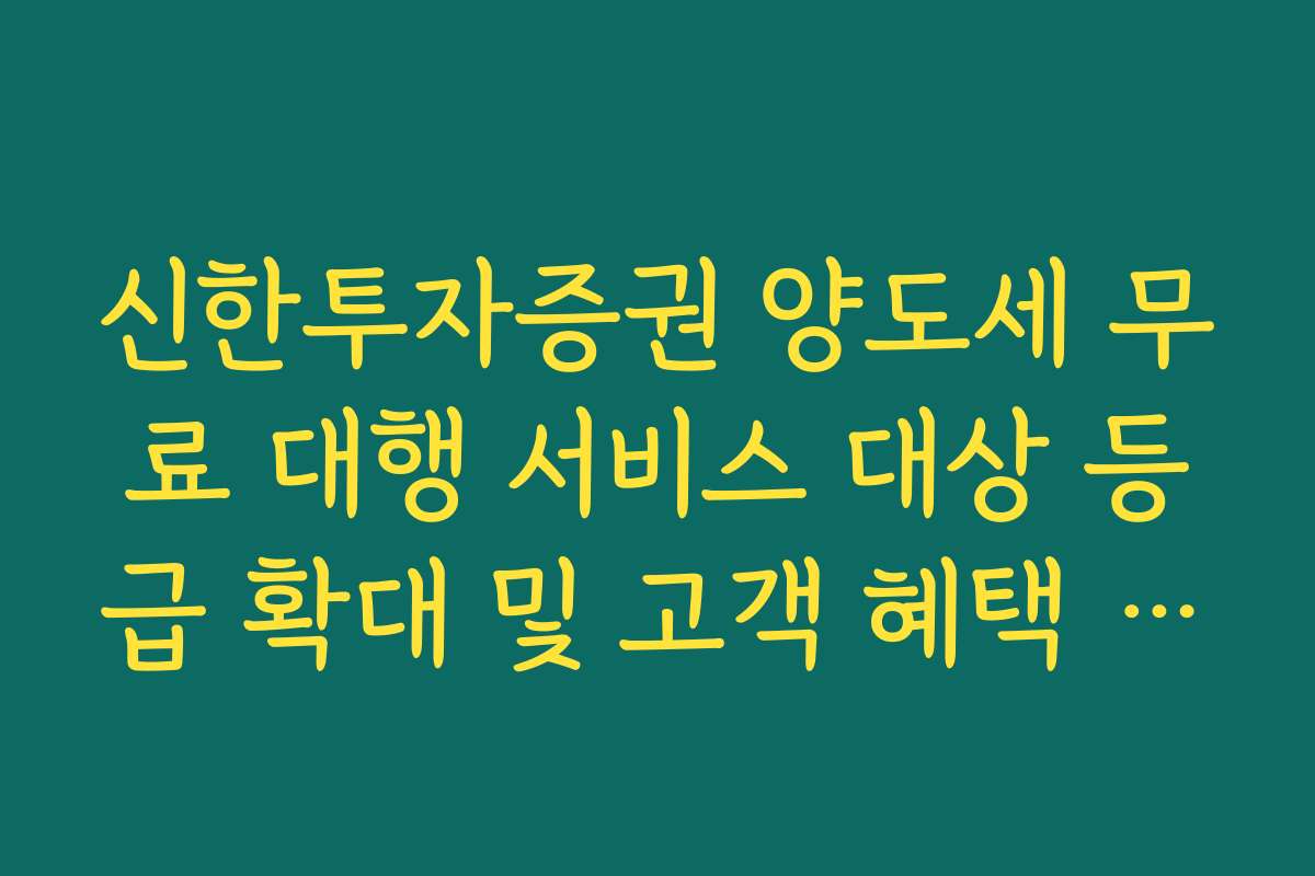 신한투자증권 양도세 무료 대행 서비스 대상 등급 확대 및 고객 혜택 정리