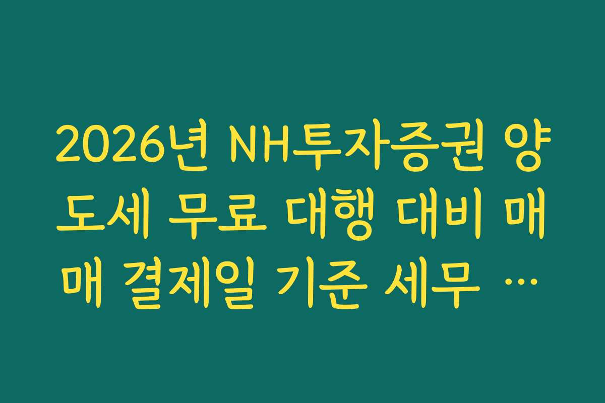 2026년 NH투자증권 양도세 무료 대행 대비 매매 결제일 기준 세무 처리 분석