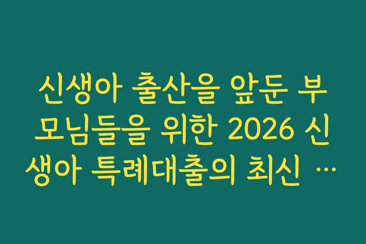 신생아 출산을 앞둔 부모님들을 위한 2026 신생아 특례대출의 최신 정보와 유용한 팁