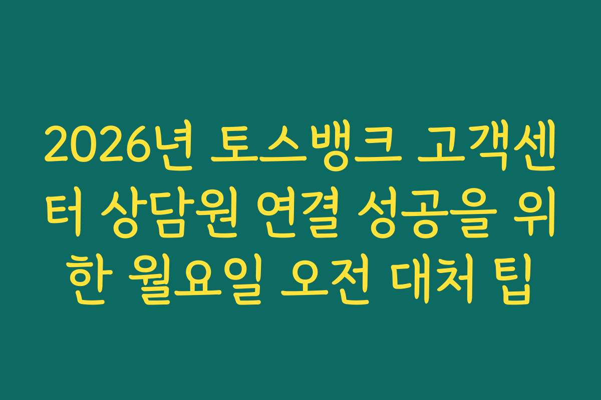 2026년 토스뱅크 고객센터 상담원 연결 성공을 위한 월요일 오전 대처 팁