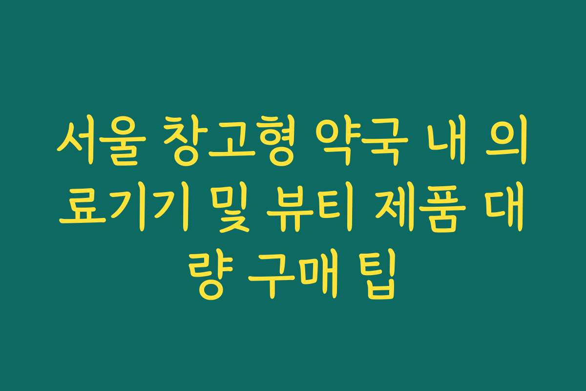 서울 창고형 약국 내 의료기기 및 뷰티 제품 대량 구매 팁