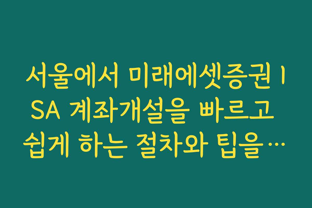 서울에서 미래에셋증권 ISA 계좌개설을 빠르고 쉽게 하는 절차와 팁을 알려드립니다