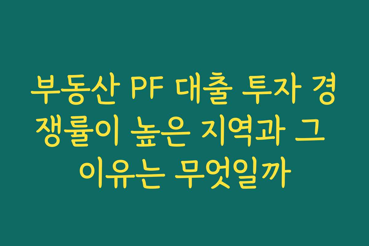 부동산 PF 대출 투자 경쟁률이 높은 지역과 그 이유는 무엇일까