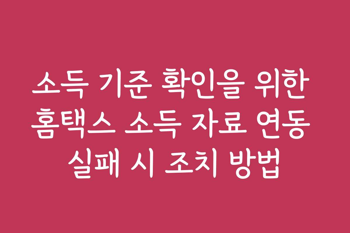 소득 기준 확인을 위한 홈택스 소득 자료 연동 실패 시 조치 방법