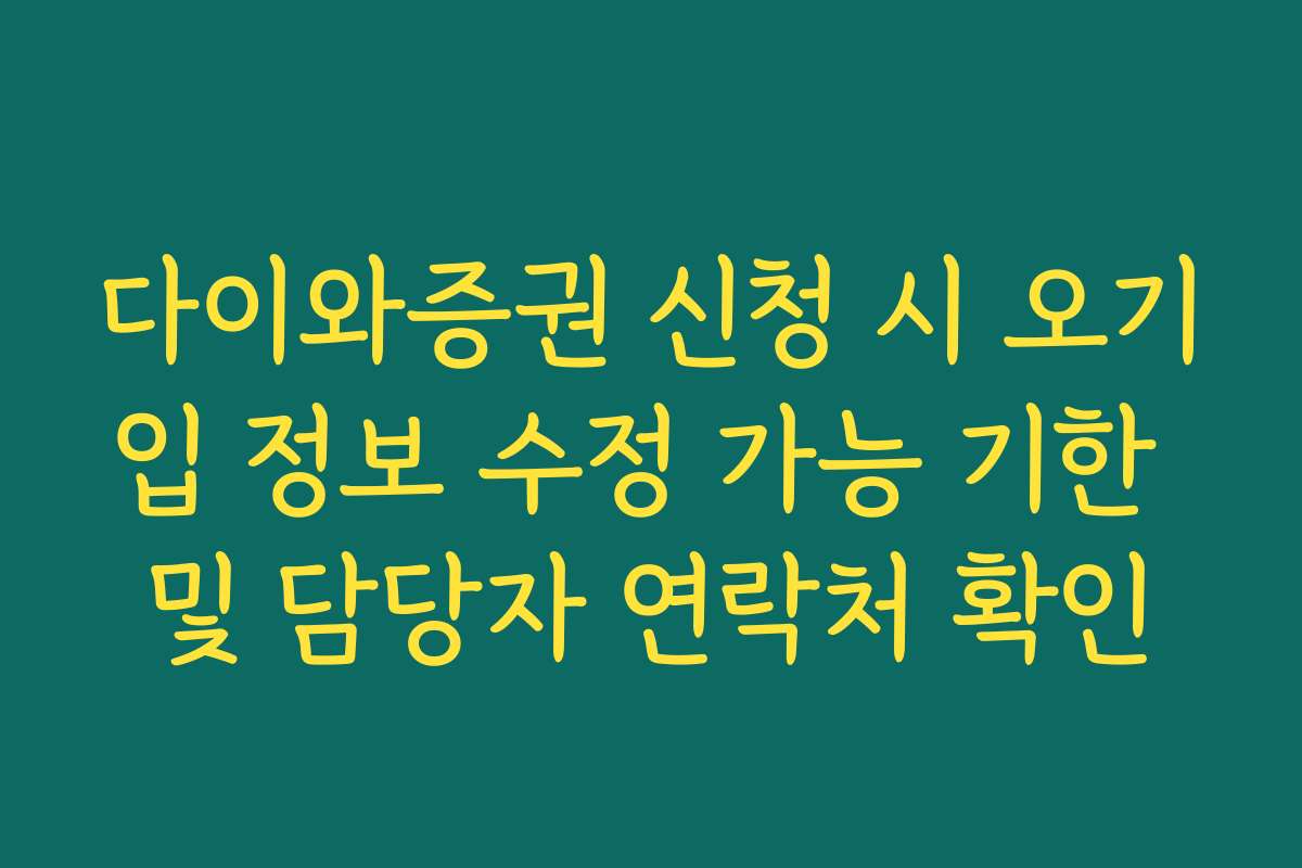 다이와증권 신청 시 오기입 정보 수정 가능 기한 및 담당자 연락처 확인