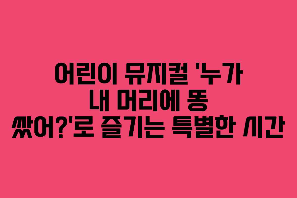 어린이 뮤지컬 ‘누가 내 머리에 똥 쌌어?’로 즐기는 특별한 시간