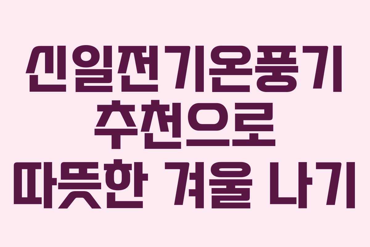 신일전기온풍기 추천으로 따뜻한 겨울 나기
