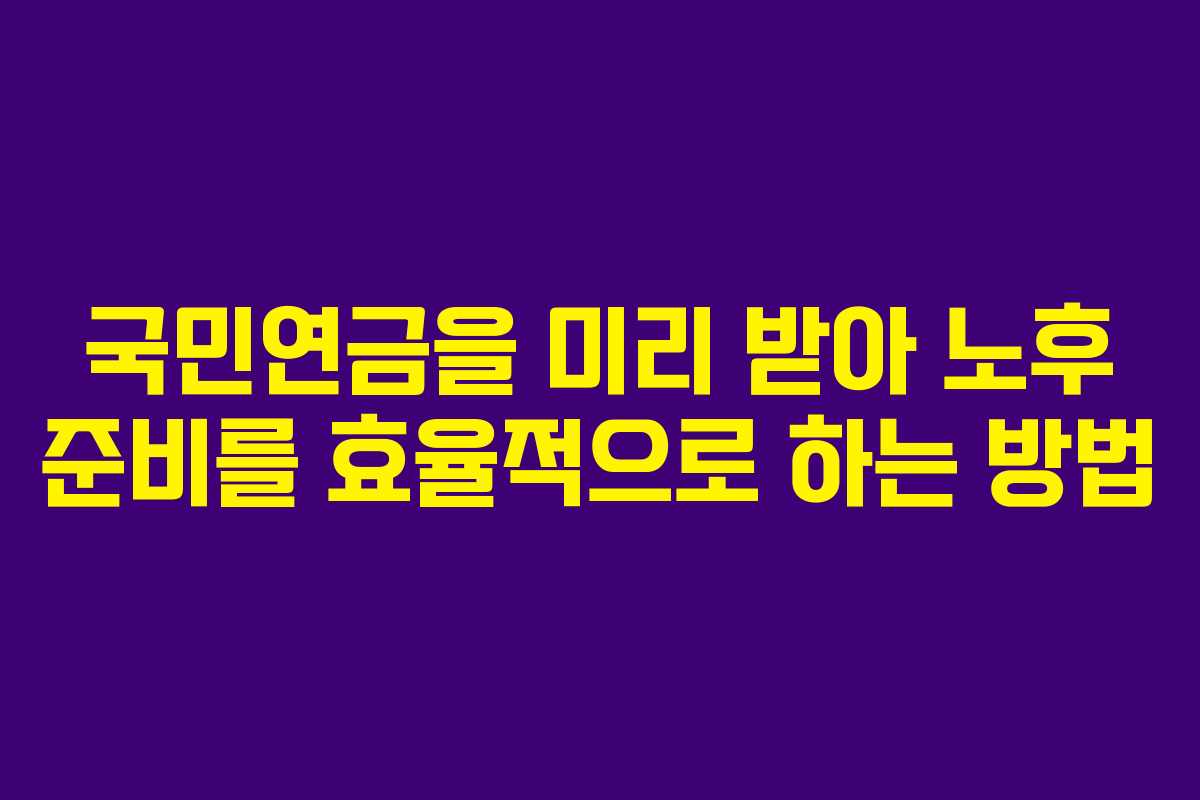 국민연금을 미리 받아 노후 준비를 효율적으로 하는 방법