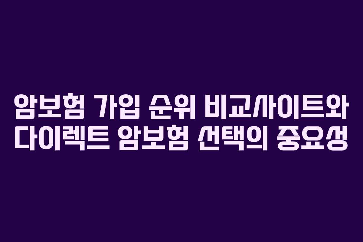 암보험 가입 순위 비교사이트와 다이렉트 암보험 선택의 중요성