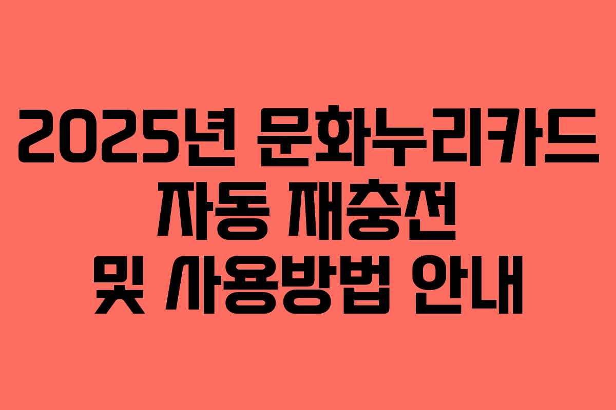 2025년 문화누리카드 자동 재충전 및 사용방법 안내