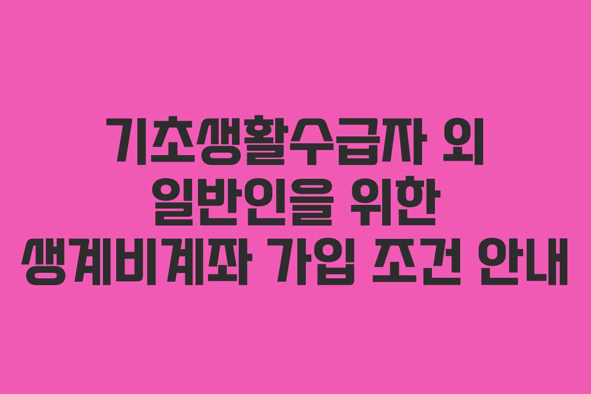 기초생활수급자 외 일반인을 위한 생계비계좌 가입 조건 안내