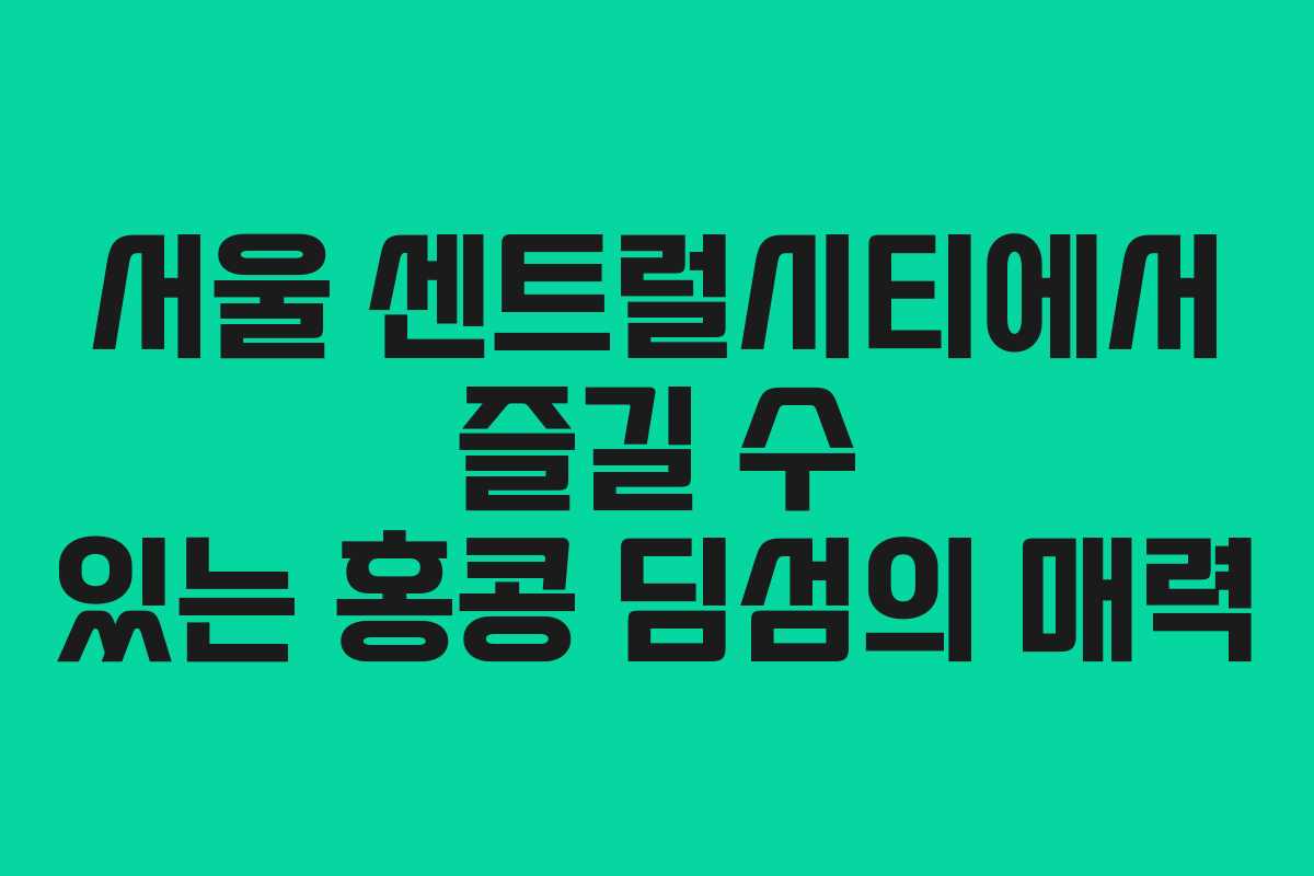 서울 센트럴시티에서 즐길 수 있는 홍콩 딤섬의 매력
