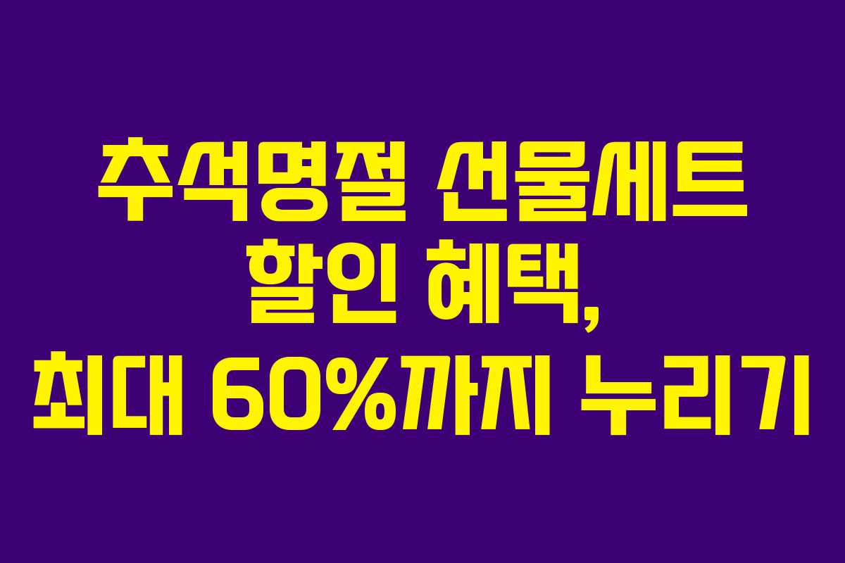 추석명절 선물세트 할인 혜택, 최대 60%까지 누리기